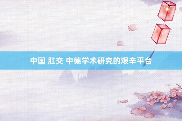 中国 肛交 中德学术研究的艰辛平台
