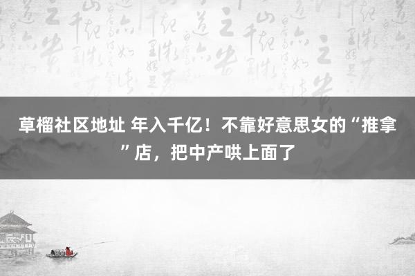 草榴社区地址 年入千亿！不靠好意思女的“推拿”店，把中产哄上面了