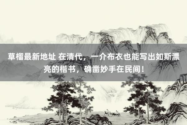 草榴最新地址 在清代，一介布衣也能写出如斯漂亮的楷书，确凿妙手在民间！