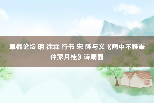 草榴论坛 明 徐霖 行书 宋 陈与义《雨中不雅秉仲家月桂》诗扇面