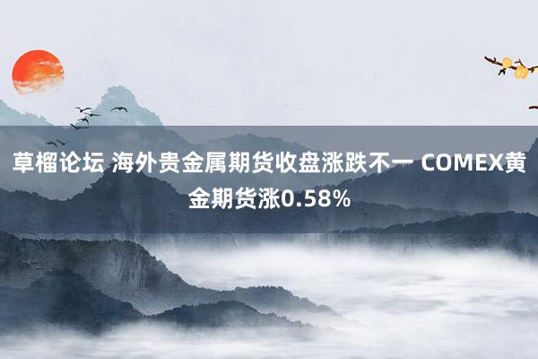 草榴论坛 海外贵金属期货收盘涨跌不一 COMEX黄金期货涨0.58%
