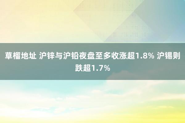 草榴地址 沪锌与沪铅夜盘至多收涨超1.8% 沪锡则跌超1.7%