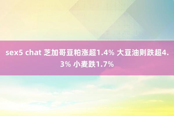 sex5 chat 芝加哥豆粕涨超1.4% 大豆油则跌超4.3% 小麦跌1.7%