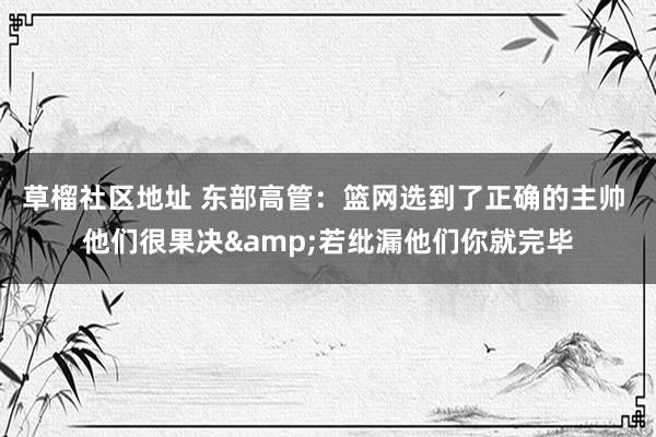 草榴社区地址 东部高管：篮网选到了正确的主帅 他们很果决&若纰漏他们你就完毕
