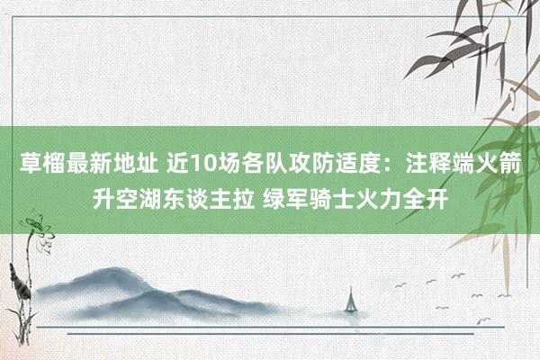 草榴最新地址 近10场各队攻防适度：注释端火箭升空湖东谈主拉 绿军骑士火力全开