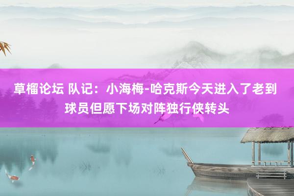 草榴论坛 队记：小海梅-哈克斯今天进入了老到 球员但愿下场对阵独行侠转头