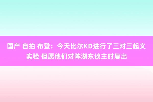 国产 自拍 布登：今天比尔KD进行了三对三起义实验 但愿他们对阵湖东谈主时复出