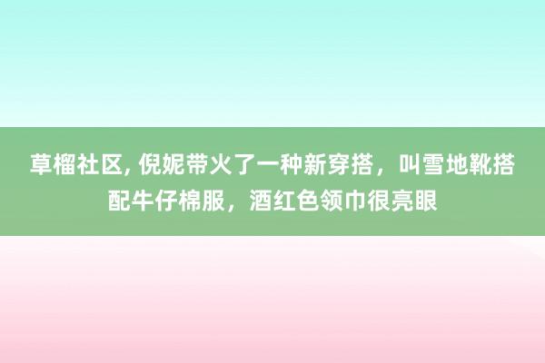 草榴社区， 倪妮带火了一种新穿搭，叫雪地靴搭配牛仔棉服，酒红色领巾很亮眼