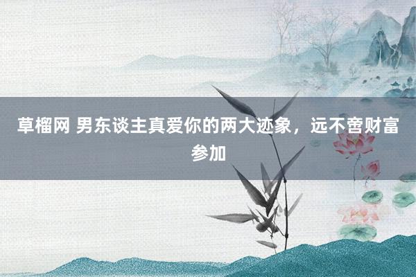 草榴网 男东谈主真爱你的两大迹象，远不啻财富参加