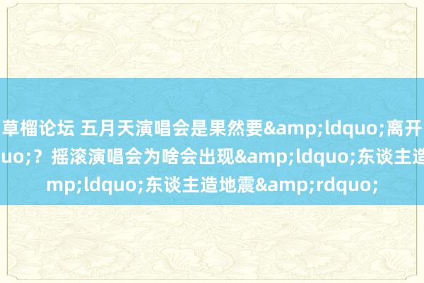 草榴论坛 五月天演唱会是果然要&ldquo;离开地球名义&rdquo;？摇滚演唱会为啥会出现&ldquo;东谈主造地震&rdquo;