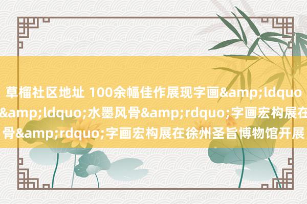 草榴社区地址 100余幅佳作展现字画&ldquo;风骨&rdquo;&ldquo;水墨风骨&rdquo;字画宏构展在徐州圣旨博物馆开展