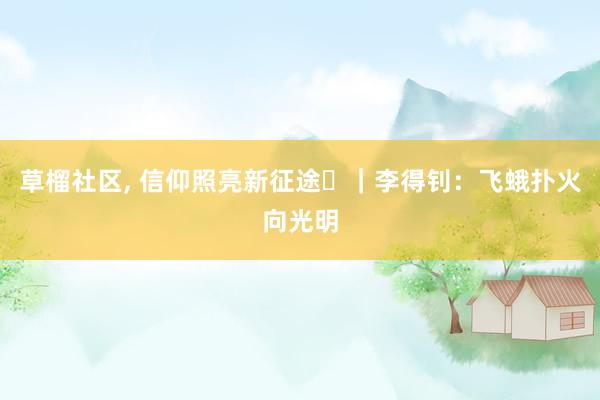 草榴社区， 信仰照亮新征途㊱｜李得钊：飞蛾扑火向光明
