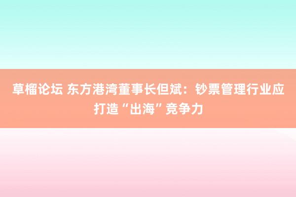 草榴论坛 东方港湾董事长但斌：钞票管理行业应打造“出海”竞争力
