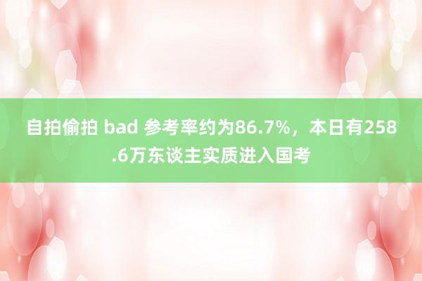 自拍偷拍 bad 参考率约为86.7%，本日有258.6万东谈主实质进入国考