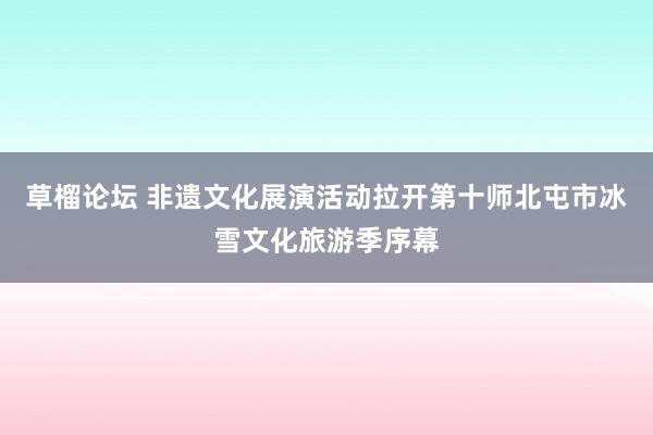 草榴论坛 非遗文化展演活动拉开第十师北屯市冰雪文化旅游季序幕