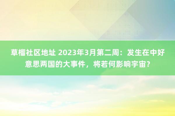 草榴社区地址 2023年3月第二周：发生在中好意思两国的大事件，将若何影响宇宙？
