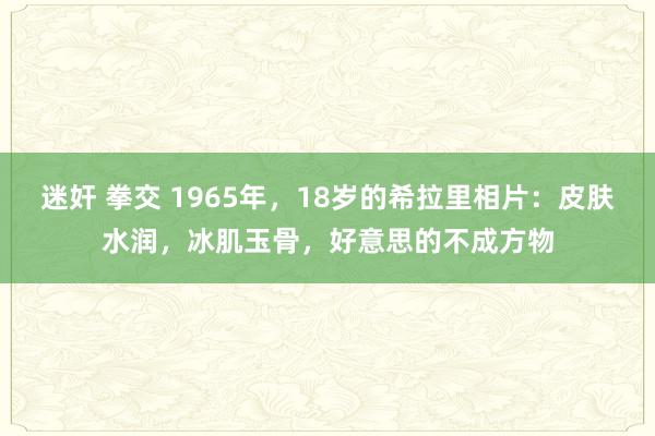 迷奸 拳交 1965年，18岁的希拉里相片：皮肤水润，冰肌玉骨，好意思的不成方物