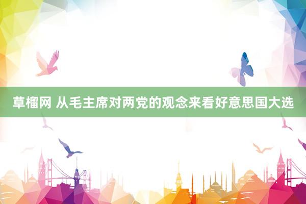 草榴网 从毛主席对两党的观念来看好意思国大选