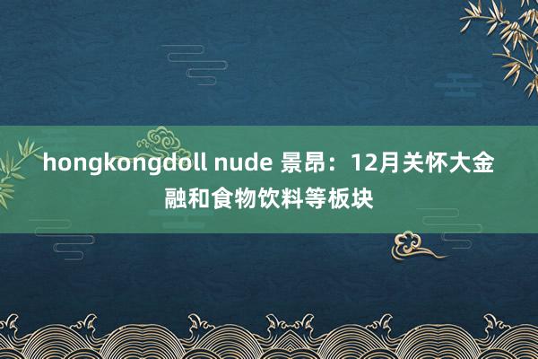 hongkongdoll nude 景昂：12月关怀大金融和食物饮料等板块