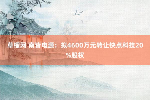 草榴网 南皆电源：拟4600万元转让快点科技20%股权