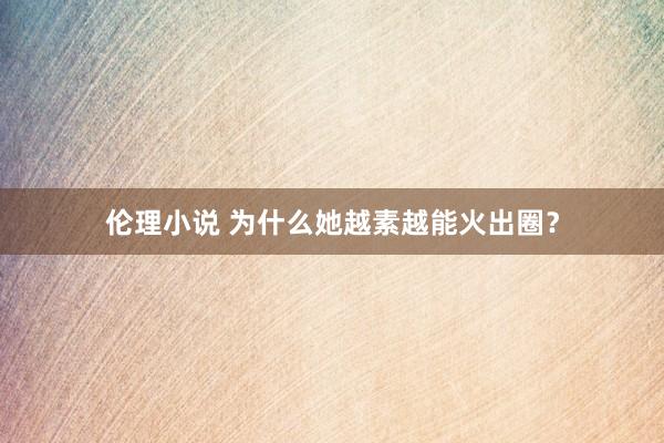 伦理小说 为什么她越素越能火出圈？