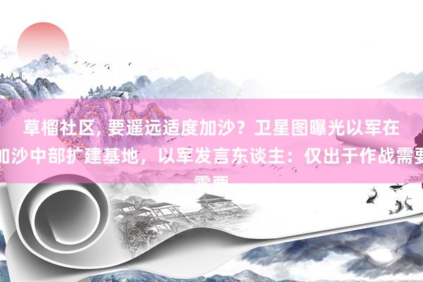 草榴社区， 要遥远适度加沙？卫星图曝光以军在加沙中部扩建基地，以军发言东谈主：仅出于作战需要