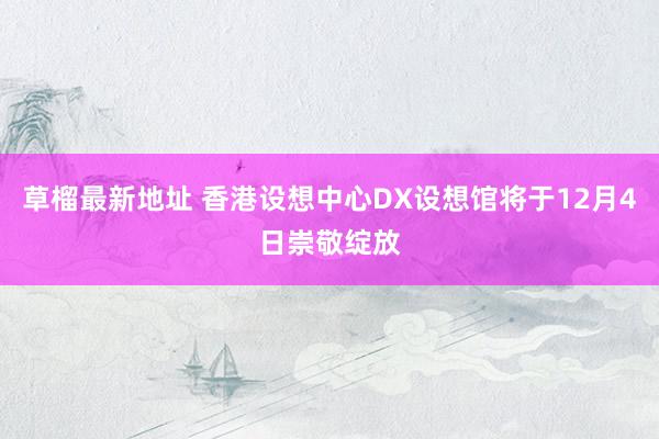 草榴最新地址 香港设想中心DX设想馆将于12月4日崇敬绽放