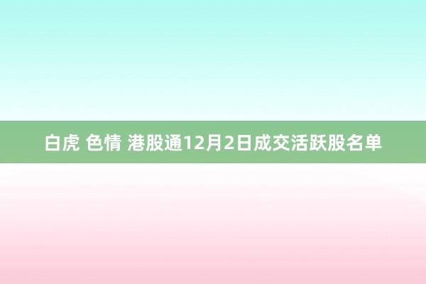 白虎 色情 港股通12月2日成交活跃股名单