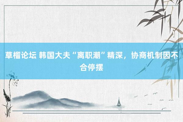草榴论坛 韩国大夫“离职潮”精深，协商机制因不合停摆