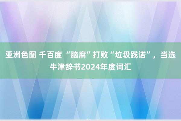 亚洲色图 千百度 “脑腐”打败“垃圾践诺”，当选牛津辞书2024年度词汇