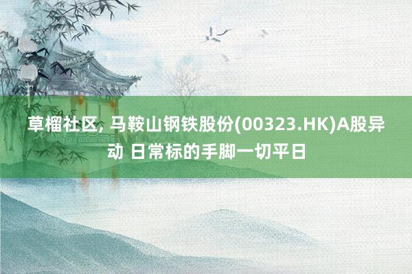草榴社区， 马鞍山钢铁股份(00323.HK)A股异动 日常标的手脚一切平日