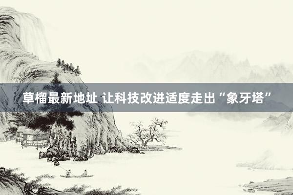 草榴最新地址 让科技改进适度走出“象牙塔”