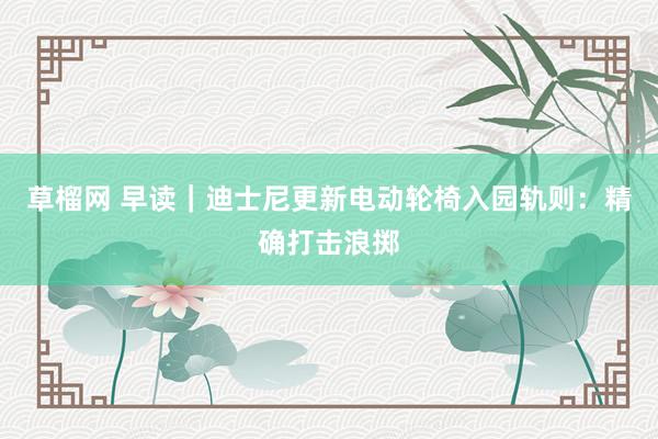 草榴网 早读｜迪士尼更新电动轮椅入园轨则：精确打击浪掷