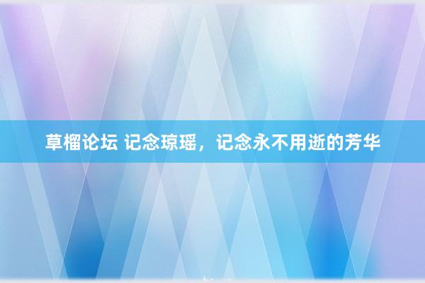 草榴论坛 记念琼瑶，记念永不用逝的芳华