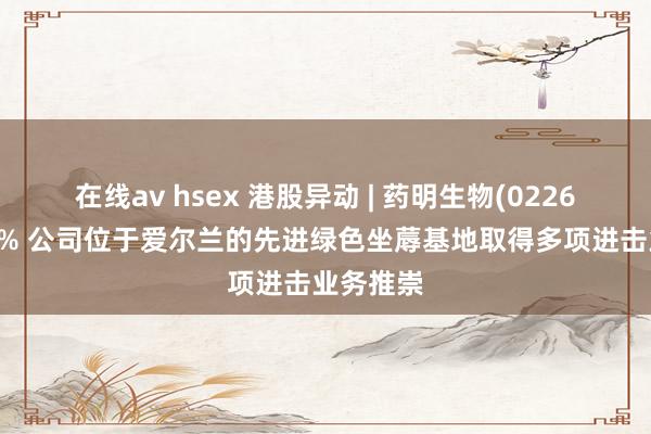在线av hsex 港股异动 | 药明生物(02269)涨超3% 公司位于爱尔兰的先进绿色坐蓐基地取得多项进击业务推崇