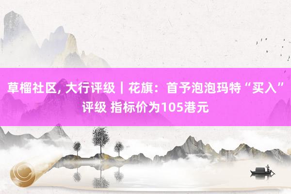 草榴社区， 大行评级｜花旗：首予泡泡玛特“买入”评级 指标价为105港元