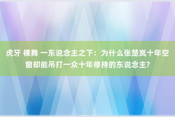 虎牙 裸舞 一东说念主之下：为什么张楚岚十年空窗却能吊打一众十年修持的东说念主?