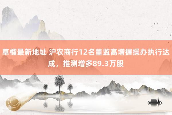 草榴最新地址 沪农商行12名董监高增握操办执行达成，推测增多89.3万股