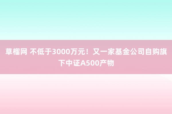 草榴网 不低于3000万元！又一家基金公司自购旗下中证A500产物