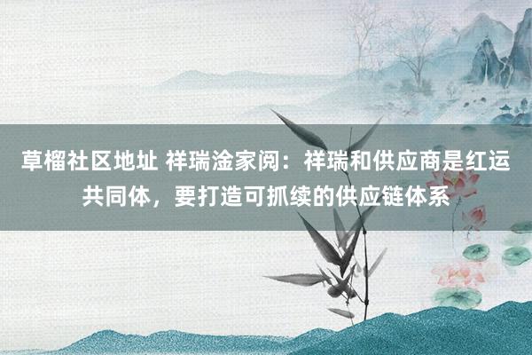 草榴社区地址 祥瑞淦家阅：祥瑞和供应商是红运共同体，要打造可抓续的供应链体系