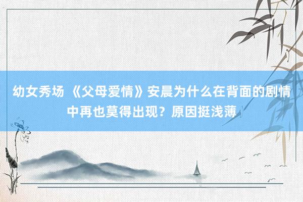 幼女秀场 《父母爱情》安晨为什么在背面的剧情中再也莫得出现？原因挺浅薄