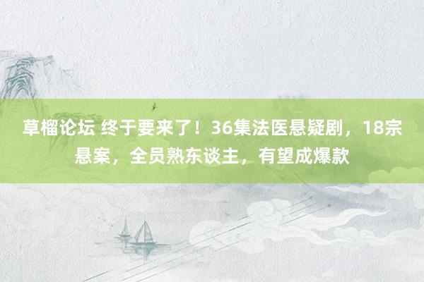 草榴论坛 终于要来了！36集法医悬疑剧，18宗悬案，全员熟东谈主，有望成爆款
