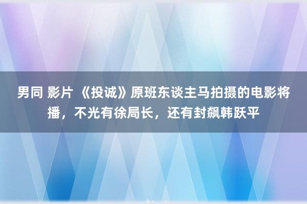 男同 影片 《投诚》原班东谈主马拍摄的电影将播，不光有徐局长，还有封飙韩跃平