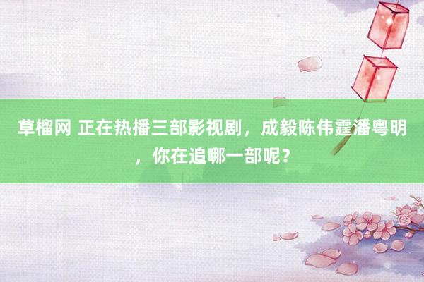 草榴网 正在热播三部影视剧，成毅陈伟霆潘粤明，你在追哪一部呢？