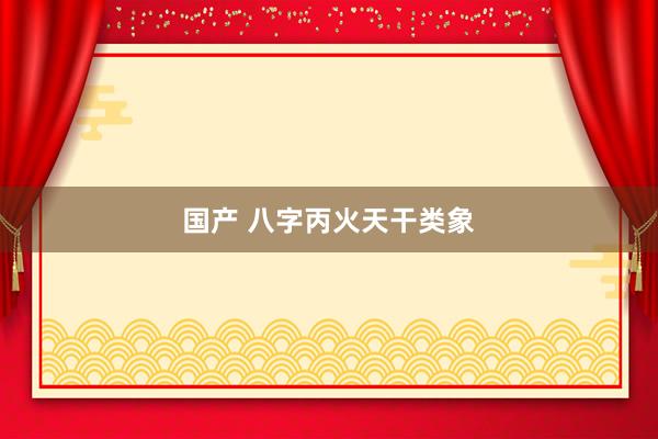 国产 八字丙火天干类象