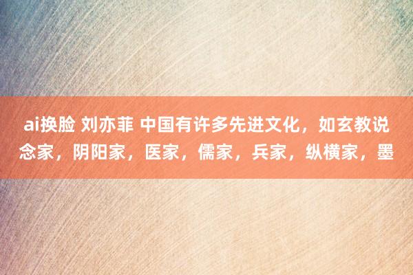 ai换脸 刘亦菲 中国有许多先进文化，如玄教说念家，阴阳家，医家，儒家，兵家，纵横家，墨