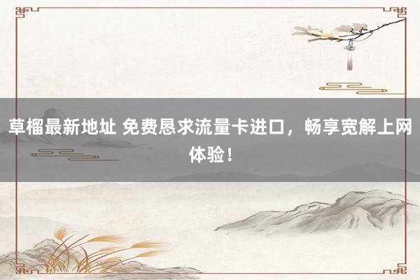 草榴最新地址 免费恳求流量卡进口，畅享宽解上网体验！