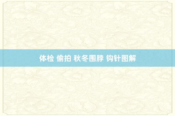 体检 偷拍 秋冬围脖 钩针图解