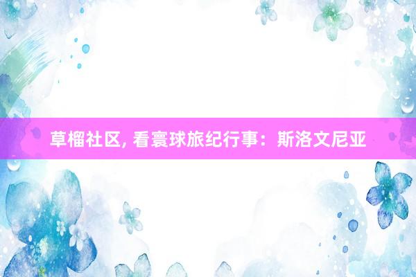 草榴社区， 看寰球旅纪行事：斯洛文尼亚