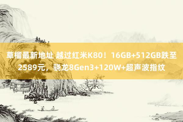草榴最新地址 越过红米K80！16GB+512GB跌至2589元，骁龙8Gen3+120W+超声波指纹